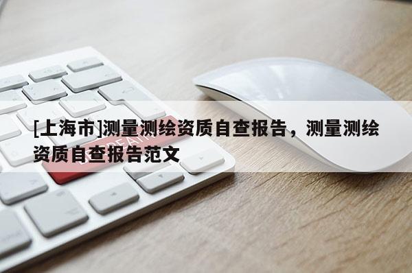 [上海市]测量测绘资质自查报告，测量测绘资质自查报告范文