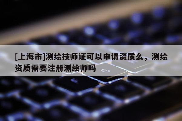 [上海市]测绘技师证可以申请资质么，测绘资质需要注册测绘师吗