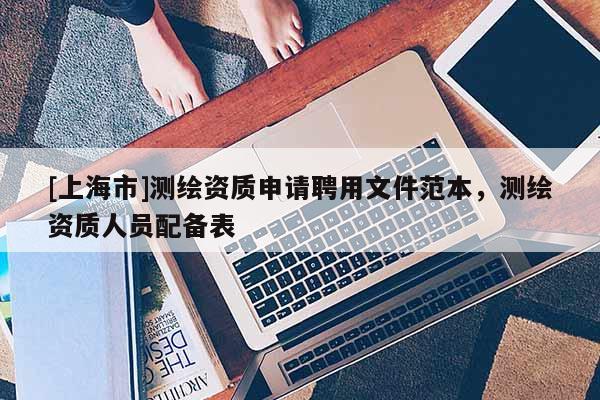 [上海市]测绘资质申请聘用文件范本，测绘资质人员配备表