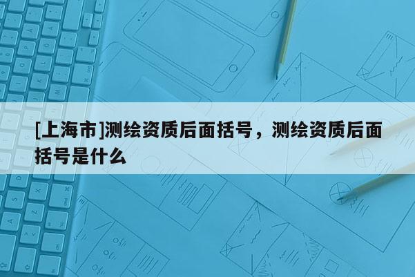 [上海市]测绘资质后面括号，测绘资质后面括号是什么
