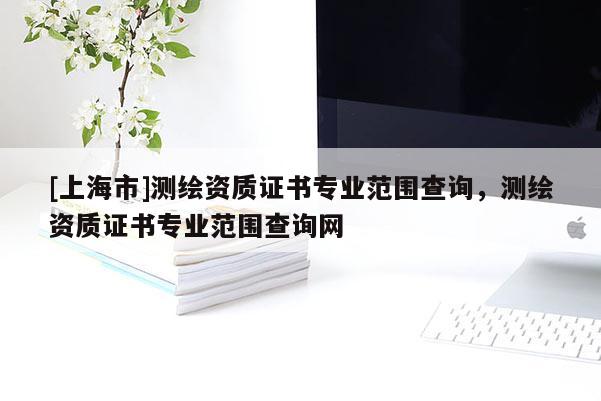 [上海市]测绘资质证书专业范围查询，测绘资质证书专业范围查询网