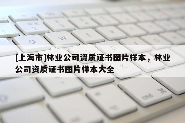 [上海市]林业公司资质证书图片样本，林业公司资质证书图片样本大全