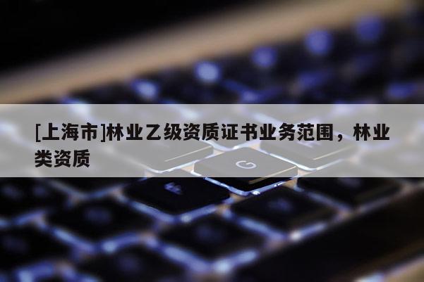 [上海市]林业乙级资质证书业务范围，林业类资质
