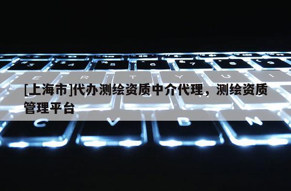 [上海市]代办测绘资质中介代理，测绘资质管理平台