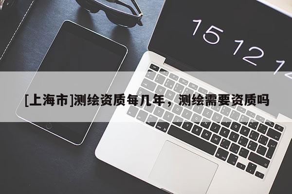 [上海市]测绘资质每几年，测绘需要资质吗
