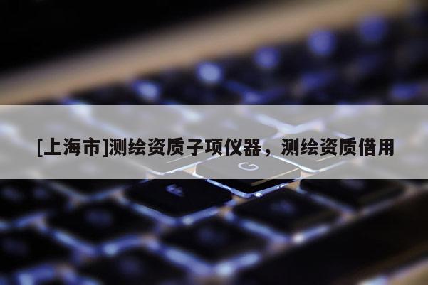 [上海市]测绘资质子项仪器，测绘资质借用
