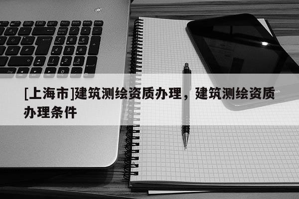 [上海市]建筑测绘资质办理，建筑测绘资质办理条件