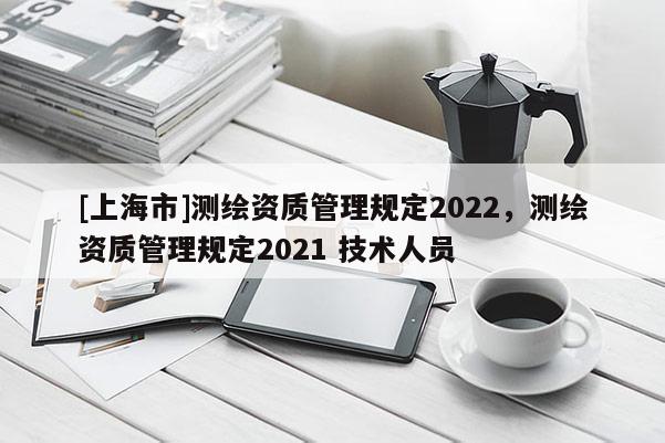 [上海市]测绘资质管理规定2022，测绘资质管理规定2021 技术人员