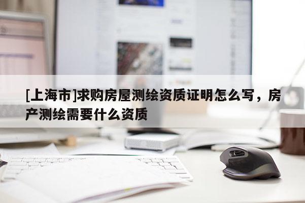 [上海市]求购房屋测绘资质证明怎么写，房产测绘需要什么资质