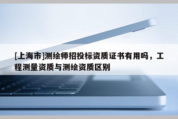 [上海市]测绘师招投标资质证书有用吗，工程测量资质与测绘资质区别