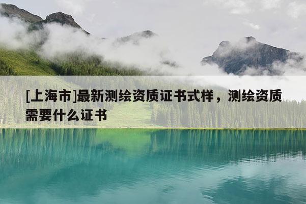 [上海市]最新测绘资质证书式样，测绘资质需要什么证书