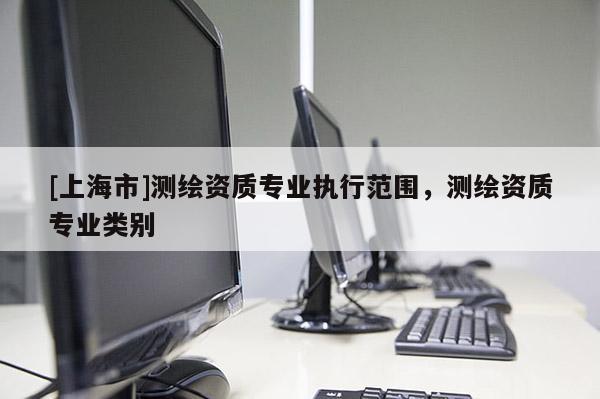 [上海市]测绘资质专业执行范围，测绘资质专业类别