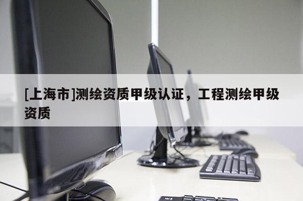 [上海市]测绘资质甲级认证，工程测绘甲级资质