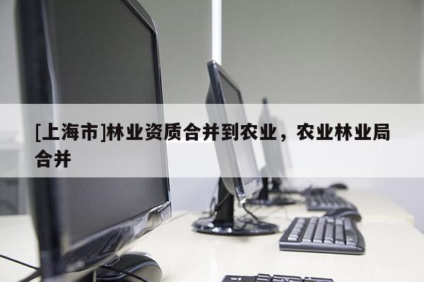 [上海市]林业资质合并到农业，农业林业局合并