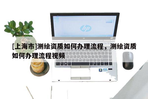 [上海市]测绘资质如何办理流程，测绘资质如何办理流程视频