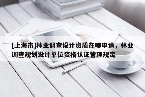[上海市]林业调查设计资质在哪申请，林业调查规划设计单位资格认证管理规定