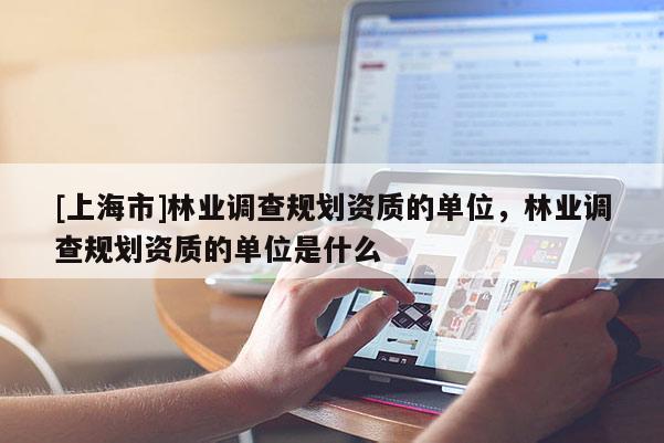 [上海市]林业调查规划资质的单位，林业调查规划资质的单位是什么
