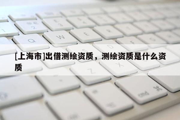[上海市]出借测绘资质，测绘资质是什么资质