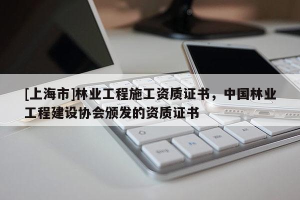 [上海市]林业工程施工资质证书，中国林业工程建设协会颁发的资质证书