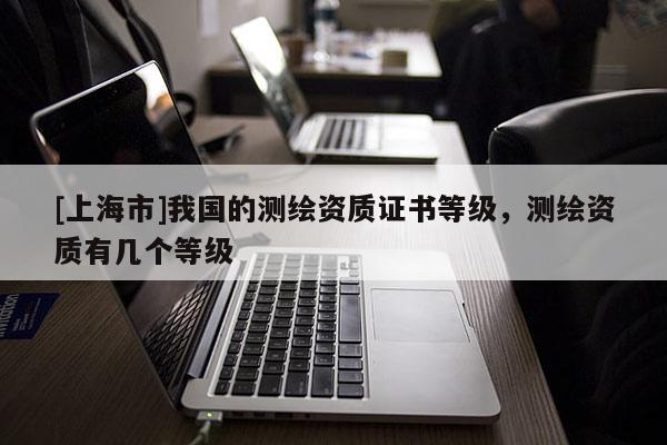 [上海市]我国的测绘资质证书等级，测绘资质有几个等级