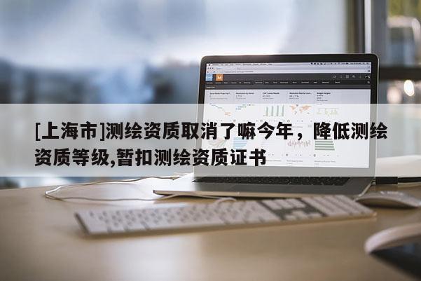 [上海市]测绘资质取消了嘛今年，降低测绘资质等级,暂扣测绘资质证书