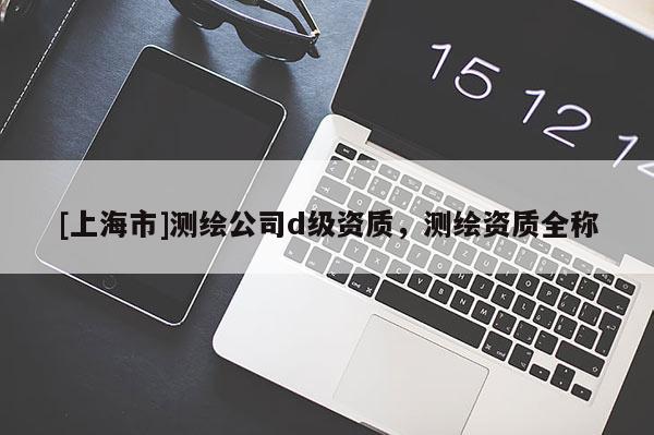 [上海市]测绘公司d级资质，测绘资质全称