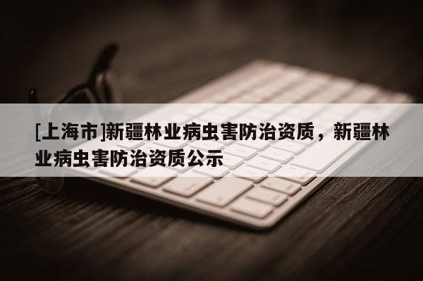 [上海市]新疆林业病虫害防治资质，新疆林业病虫害防治资质公示