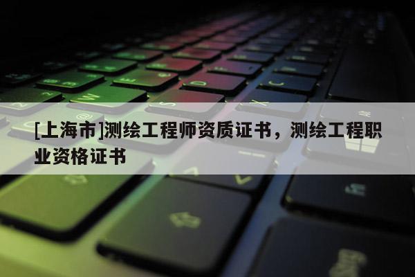 [上海市]测绘工程师资质证书，测绘工程职业资格证书