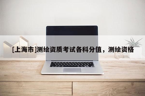 [上海市]测绘资质考试各科分值，测绘资格