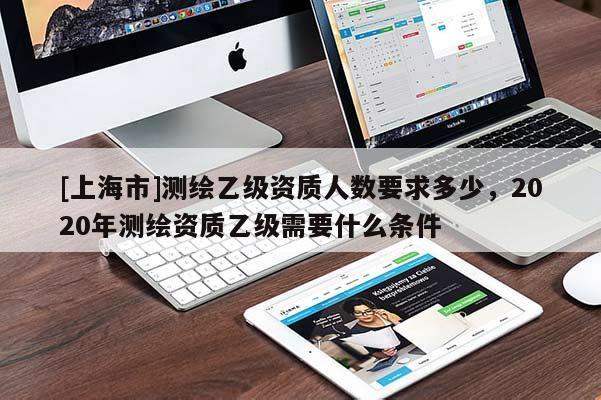 [上海市]测绘乙级资质人数要求多少，2020年测绘资质乙级需要什么条件