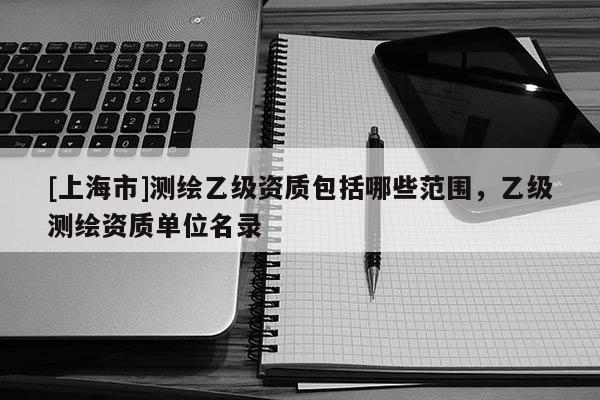 [上海市]测绘乙级资质包括哪些范围，乙级测绘资质单位名录