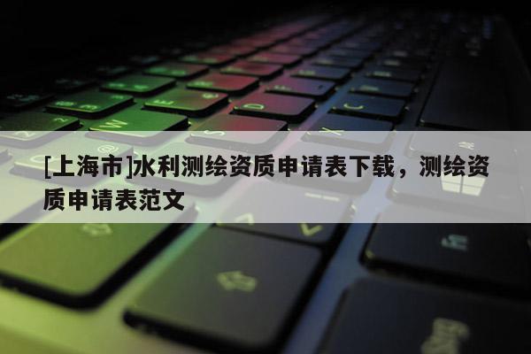 [上海市]水利测绘资质申请表下载，测绘资质申请表范文