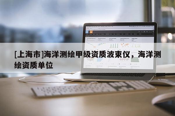 [上海市]海洋测绘甲级资质波束仪，海洋测绘资质单位