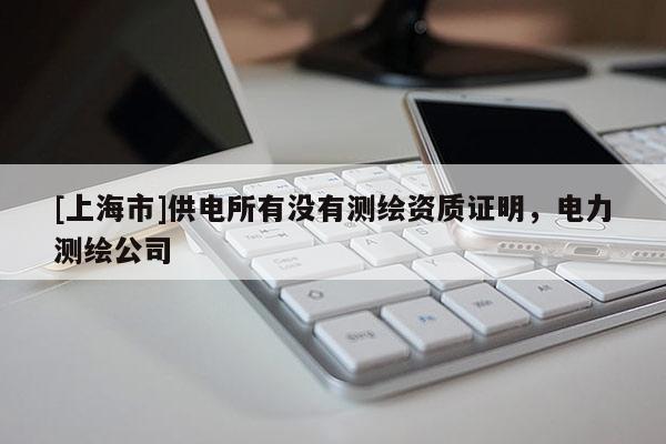 [上海市]供电所有没有测绘资质证明，电力测绘公司