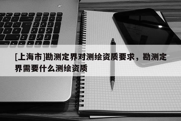 [上海市]勘测定界对测绘资质要求，勘测定界需要什么测绘资质