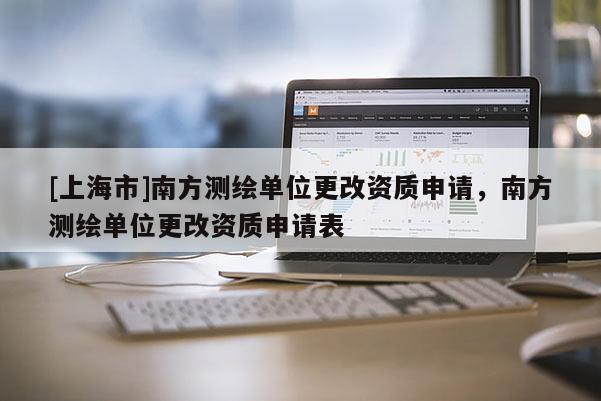 [上海市]南方测绘单位更改资质申请，南方测绘单位更改资质申请表