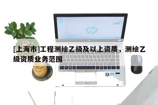 [上海市]工程测绘乙级及以上资质，测绘乙级资质业务范围