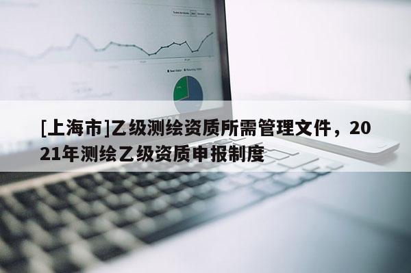 [上海市]乙级测绘资质所需管理文件，2021年测绘乙级资质申报制度