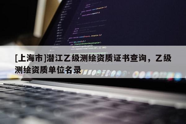 [上海市]潜江乙级测绘资质证书查询，乙级测绘资质单位名录