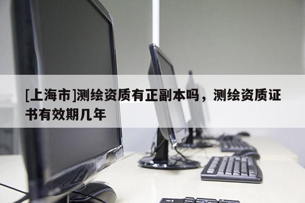 [上海市]测绘资质有正副本吗，测绘资质证书有效期几年