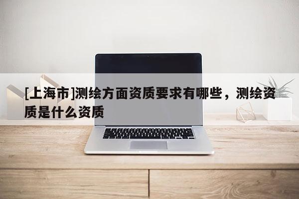[上海市]测绘方面资质要求有哪些，测绘资质是什么资质