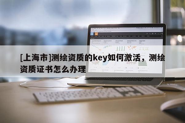 [上海市]测绘资质的key如何激活，测绘资质证书怎么办理