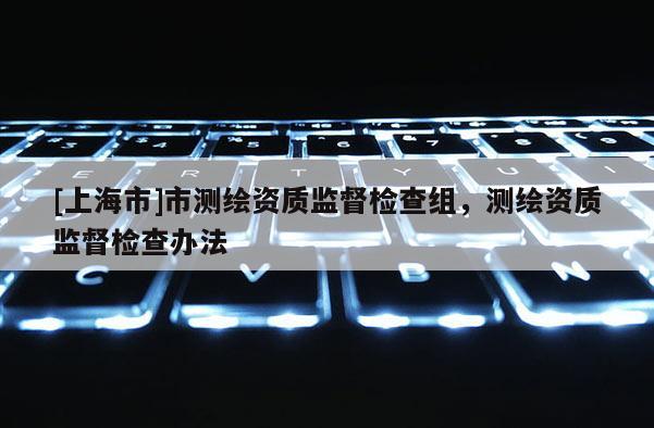 [上海市]市测绘资质监督检查组，测绘资质监督检查办法