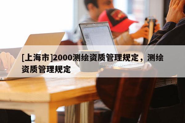 [上海市]2000测绘资质管理规定，测绘资质管理规定