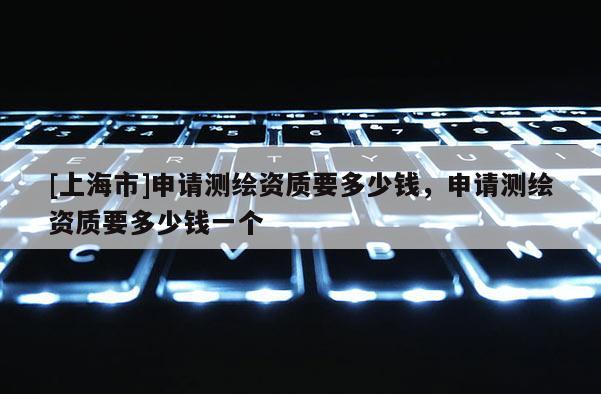 [上海市]申请测绘资质要多少钱，申请测绘资质要多少钱一个