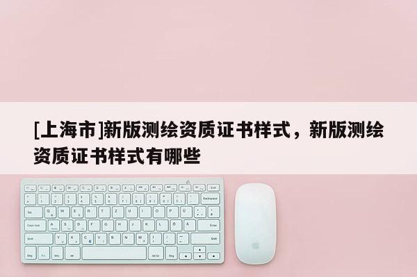 [上海市]新版测绘资质证书样式，新版测绘资质证书样式有哪些