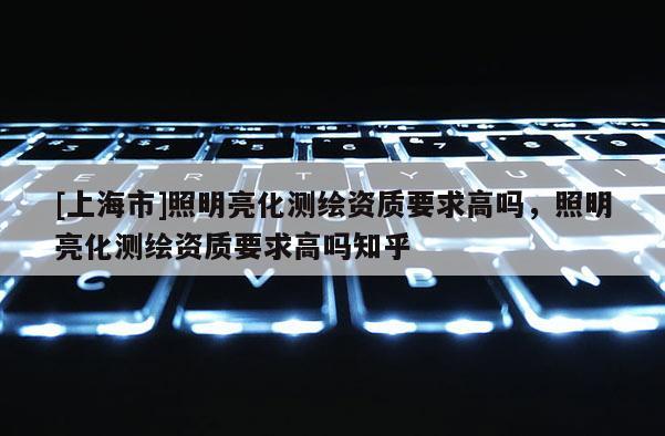[上海市]照明亮化测绘资质要求高吗，照明亮化测绘资质要求高吗知乎