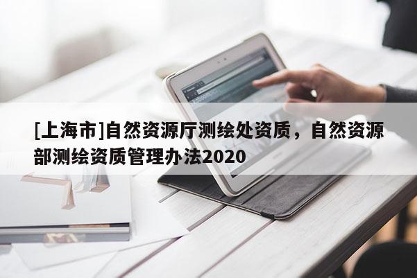 [上海市]自然资源厅测绘处资质，自然资源部测绘资质管理办法2020