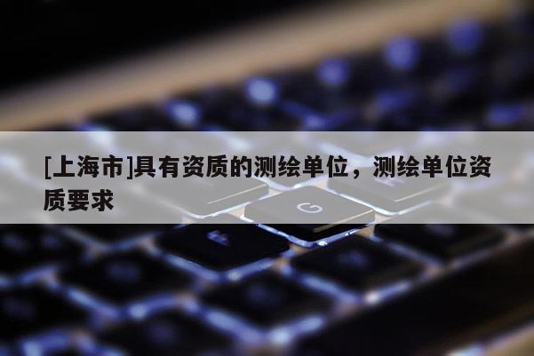[上海市]具有资质的测绘单位，测绘单位资质要求