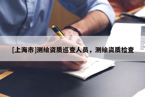 [上海市]测绘资质巡查人员，测绘资质检查
